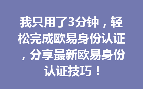 我只用了3分钟，轻松完成欧易身份认证，分享最新欧易身份认证技巧！