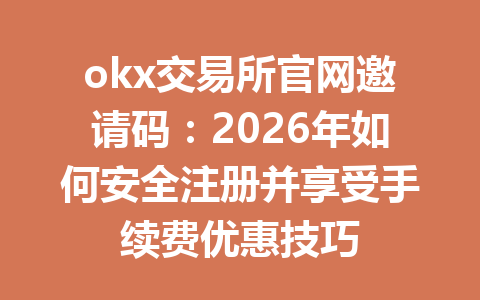 okx交易所官网邀请码：2026年如何安全注册并享受手续费优惠技巧