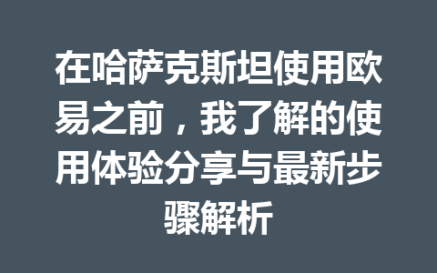 在哈萨克斯坦使用欧易之前，我了解的使用体验分享与最新步骤解析