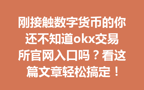 刚接触数字货币的你还不知道okx交易所官网入口吗？看这篇文章轻松搞定！