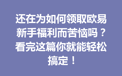 还在为如何领取欧易新手福利而苦恼吗？看完这篇你就能轻松搞定！