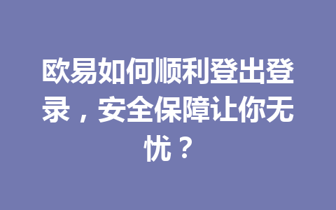 欧易如何顺利登出登录，安全保障让你无忧？