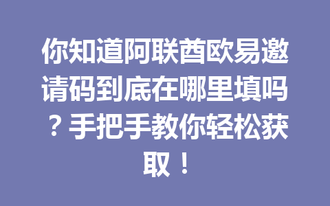 你知道阿联酋欧易邀请码到底在哪里填吗?手把手教你轻松获取! 你知道阿联酋欧易邀请码到底在哪里填吗?手把手教你轻松获取!