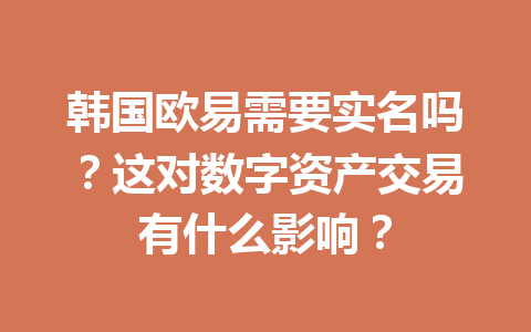 韩国欧易需要实名吗？这对数字资产交易有什么影响？