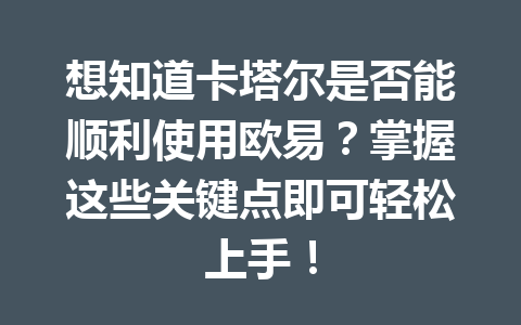 想知道卡塔尔是否能顺利使用欧易？掌握这些关键点即可轻松上手！