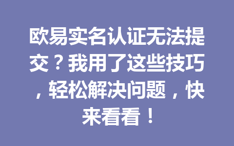 欧易实名认证无法提交？我用了这些技巧，轻松解决问题，快来看看！