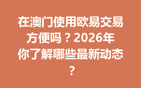 在澳门使用欧易交易方便吗？2026年你了解哪些最新动态？