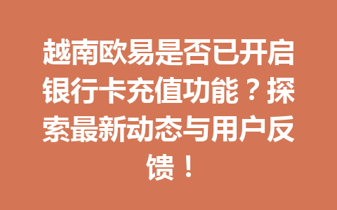 越南欧易是否已开启银行卡充值功能?探索最新动态与用户反馈! 越南欧易是否已开启银行卡充值功能?探索最新动态与用户反馈!