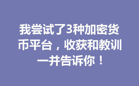 我尝试了3种加密货币平台，收获和教训一并告诉你！