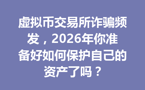虚拟币交易所诈骗频发,2026年你准备好如何保护自己的资产了吗? 虚拟币交易所诈骗频发,2026年你准备好如何保护自己的资产了吗?