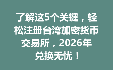 了解这5个关键，轻松注册台湾加密货币交易所，2026年兑换无忧！