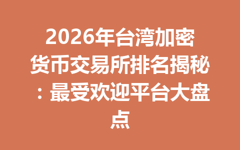 2026年台湾加密货币交易所排名揭秘：最受欢迎平台大盘点