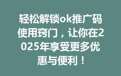 轻松解锁ok推广码使用窍门，让你在2025年享受更多优惠与便利！