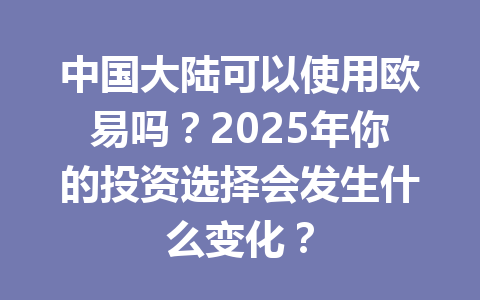 中国大陆可以使用欧易吗？2025年你的投资选择会发生什么变化？