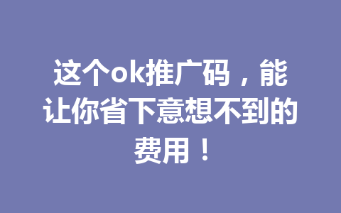 这个ok推广码，能让你省下意想不到的费用！