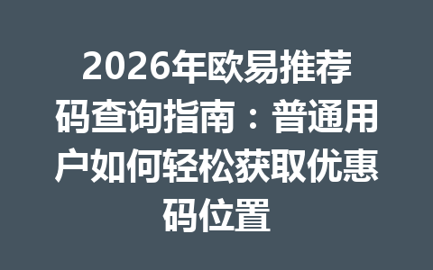 2026年欧易推荐码查询指南：普通用户如何轻松获取优惠码位置