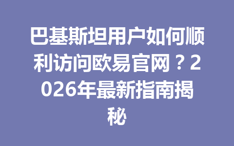 巴基斯坦用户如何顺利访问欧易官网？2026年最新指南揭秘