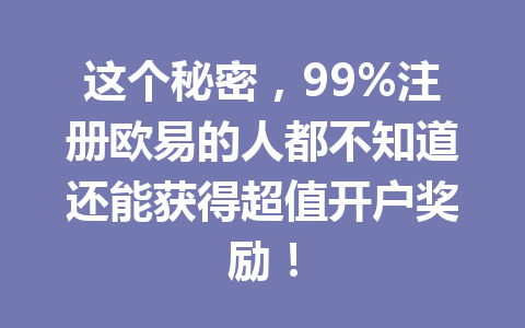 这个秘密,99%注册欧易的人都不知道还能获得超值开户奖励! 这个秘密,99%注册欧易的人都不知道还能获得超值开户奖励!