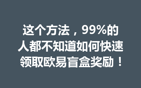 这个方法,99%的人都不知道如何快速领取欧易盲盒奖励! 这个方法,99%的人都不知道如何快速领取欧易盲盒奖励!