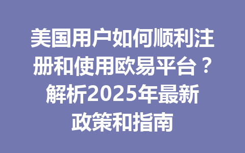 美国用户如何顺利注册和使用欧易平台？解析2025年最新政策和指南