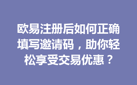欧易注册后如何正确填写邀请码，助你轻松享受交易优惠？