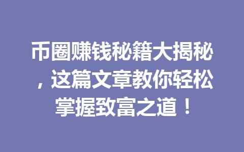 币圈赚钱秘籍大揭秘，这篇文章教你轻松掌握致富之道！