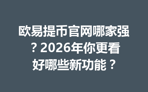 欧易提币官网哪家强?2026年你更看好哪些新功能? 欧易提币官网哪家强?2026年你更看好哪些新功能?