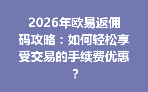 2026年欧易返佣码攻略:如何轻松享受交易的手续费优惠? 2026年欧易返佣码攻略:如何轻松享受交易的手续费优惠?