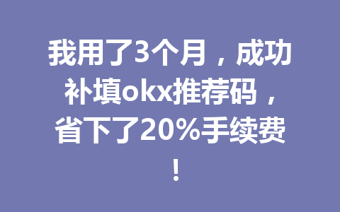 我用了3个月，成功补填okx推荐码，省下了20%手续费！