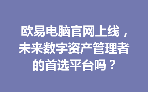 欧易电脑官网上线，未来数字资产管理者的首选平台吗？