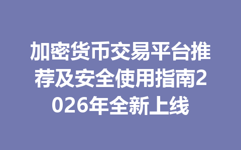 加密货币交易平台推荐及安全使用指南2026年全新上线