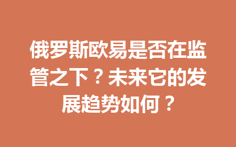 俄罗斯欧易是否在监管之下?未来它的发展趋势如何? 俄罗斯欧易是否在监管之下?未来它的发展趋势如何?