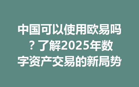 中国可以使用欧易吗？了解2025年数字资产交易的新局势