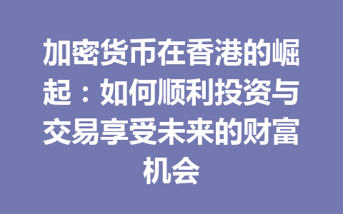加密货币在香港的崛起：如何顺利投资与交易享受未来的财富机会