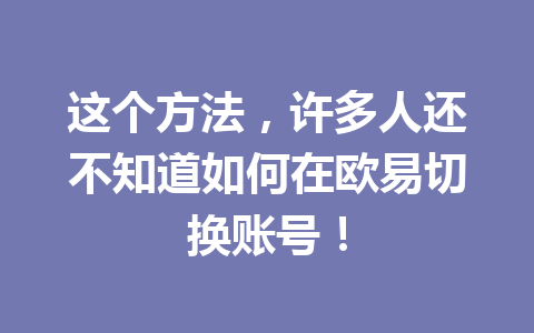 这个方法，许多人还不知道如何在欧易切换账号！