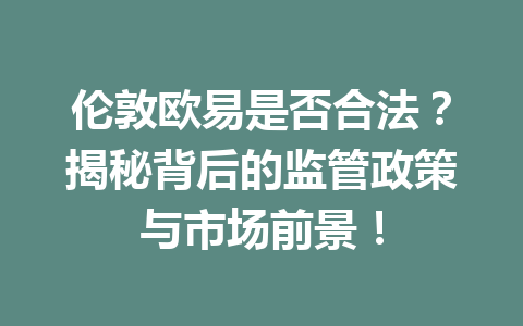 伦敦欧易是否合法？揭秘背后的监管政策与市场前景！