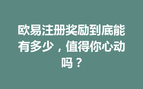 欧易注册奖励到底能有多少，值得你心动吗？