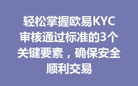 轻松掌握欧易KYC审核通过标准的3个关键要素，确保安全顺利交易