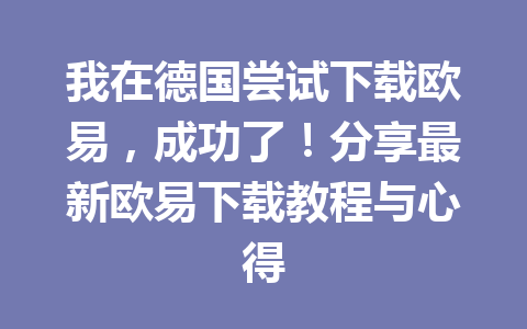 我在德国尝试下载欧易，成功了！分享最新欧易下载教程与心得