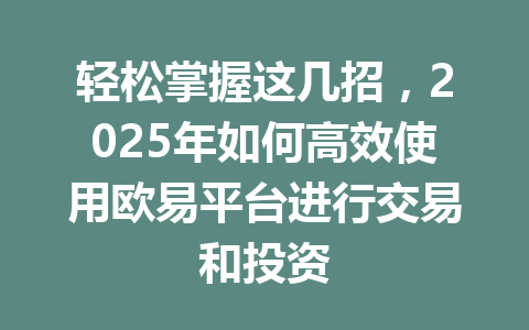 轻松掌握这几招，2025年如何高效使用欧易平台进行交易和投资