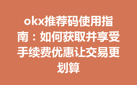 okx推荐码使用指南：如何获取并享受手续费优惠让交易更划算