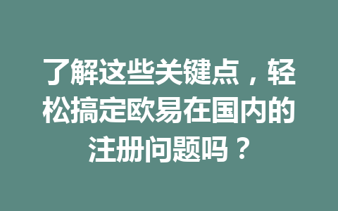 了解这些关键点，轻松搞定欧易在国内的注册问题吗？