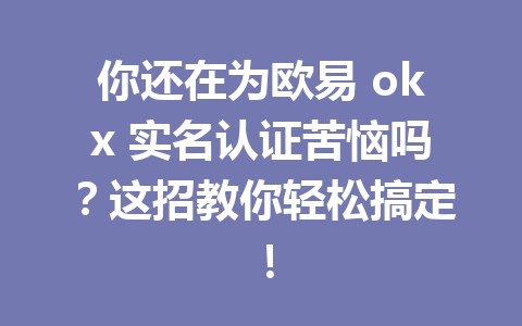 你还在为欧易 okx 实名认证苦恼吗？这招教你轻松搞定！