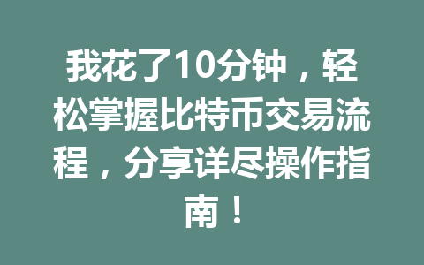 我花了10分钟,轻松掌握比特币交易流程,分享详尽操作指南! 我花了10分钟,轻松掌握比特币交易流程,分享详尽操作指南!