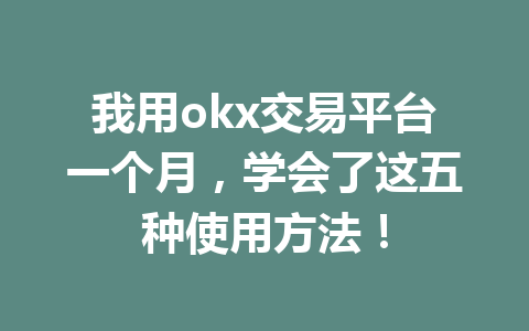 我用okx交易平台一个月,学会了这五种使用方法! 我用okx交易平台一个月,学会了这五种使用方法!