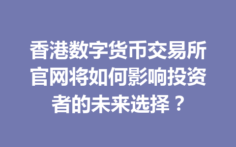 香港数字货币交易所官网将如何影响投资者的未来选择? 香港数字货币交易所官网将如何影响投资者的未来选择?