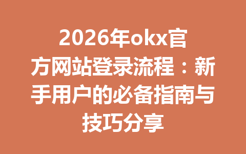 2026年okx官方网站登录流程：新手用户的必备指南与技巧分享