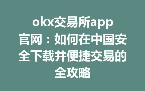 okx交易所app官网：如何在中国安全下载并便捷交易的全攻略