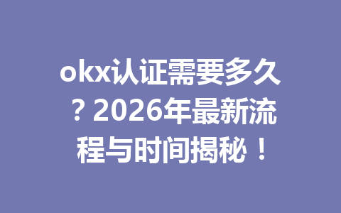 okx认证需要多久?2026年最新流程与时间揭秘! okx认证需要多久?2026年最新流程与时间揭秘!