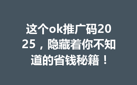 这个ok推广码2025，隐藏着你不知道的省钱秘籍！